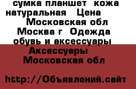 сумка-планшет  кожа натуральная › Цена ­ 1 800 - Московская обл., Москва г. Одежда, обувь и аксессуары » Аксессуары   . Московская обл.